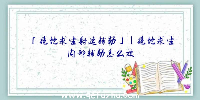 「绝地求生射速辅助」|绝地求生内部辅助怎么放